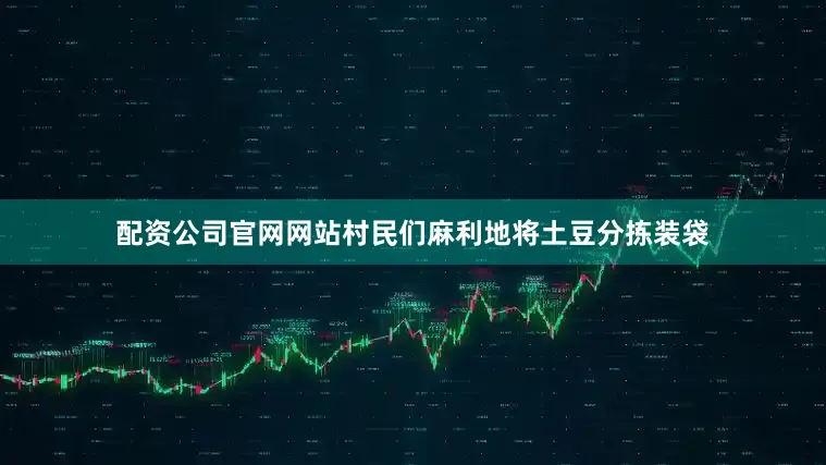 配资公司官网网站村民们麻利地将土豆分拣装袋