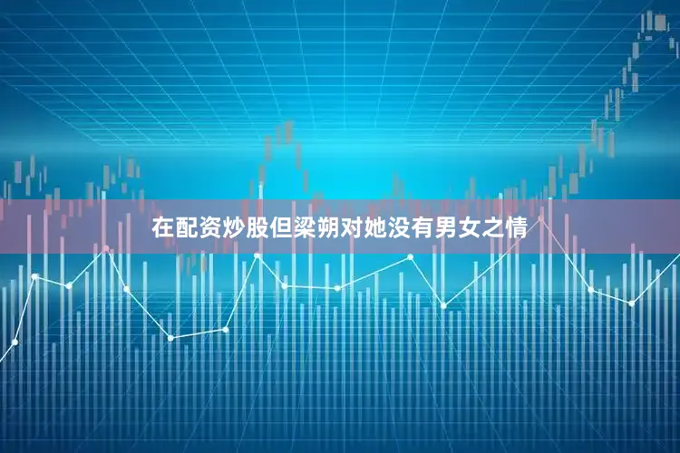 在配资炒股但梁朔对她没有男女之情