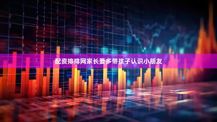 配资排排网家长要多带孩子认识小朋友