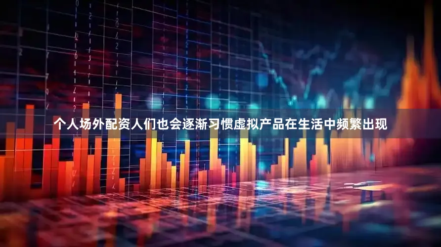 个人场外配资人们也会逐渐习惯虚拟产品在生活中频繁出现