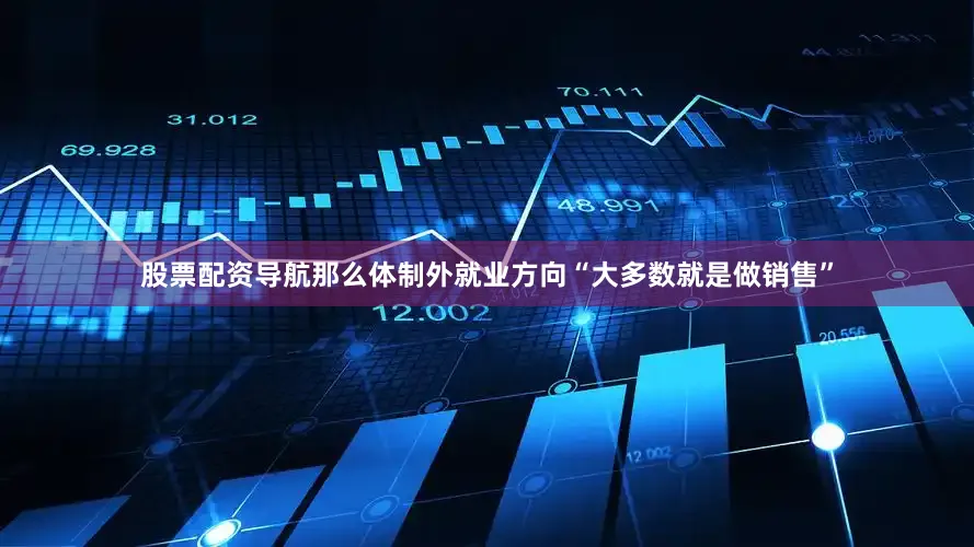 股票配资导航那么体制外就业方向“大多数就是做销售”