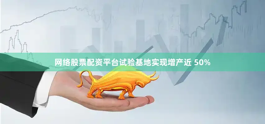 网络股票配资平台试验基地实现增产近 50%