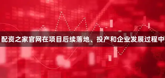 配资之家官网在项目后续落地、投产和企业发展过程中