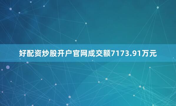 好配资炒股开户官网成交额7173.91万元