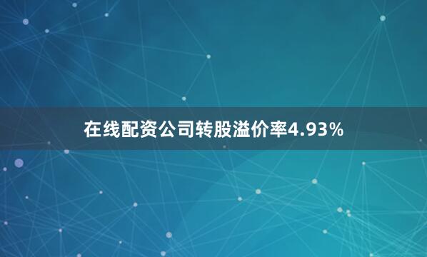 在线配资公司转股溢价率4.93%