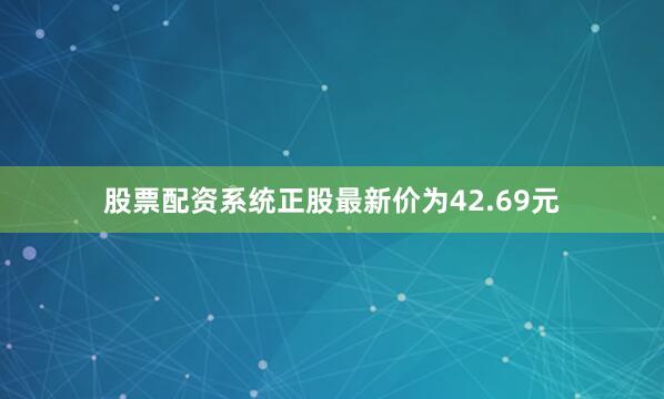 股票配资系统正股最新价为42.69元