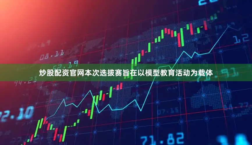 炒股配资官网本次选拔赛旨在以模型教育活动为载体