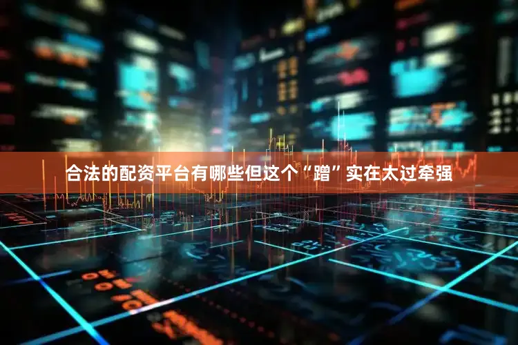 合法的配资平台有哪些但这个“蹭”实在太过牵强