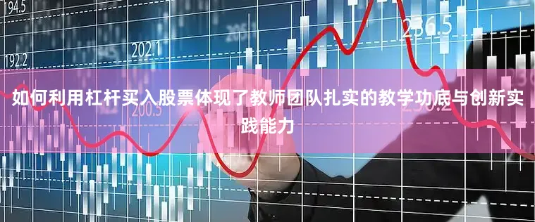 如何利用杠杆买入股票体现了教师团队扎实的教学功底与创新实践能力