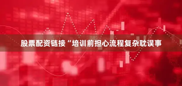 股票配资链接“培训前担心流程复杂耽误事