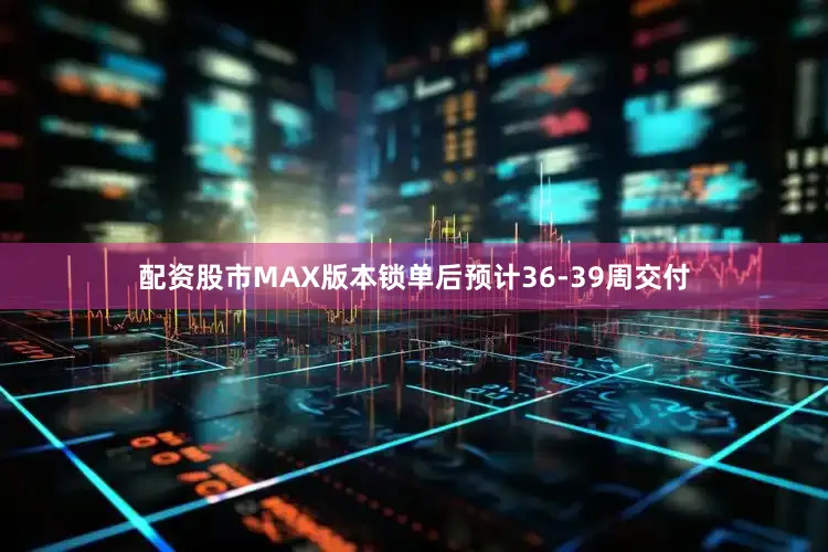 配资股市MAX版本锁单后预计36-39周交付