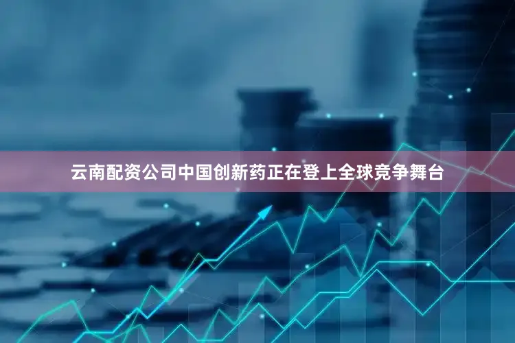 云南配资公司中国创新药正在登上全球竞争舞台