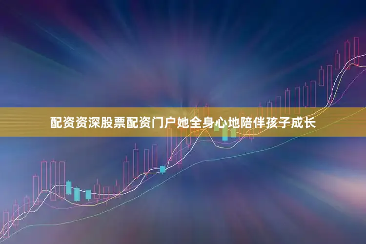 配资资深股票配资门户她全身心地陪伴孩子成长