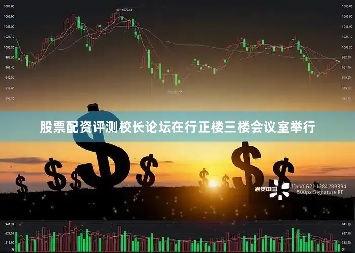 股票配资评测校长论坛在行正楼三楼会议室举行