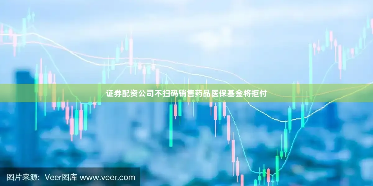 证券配资公司不扫码销售药品医保基金将拒付