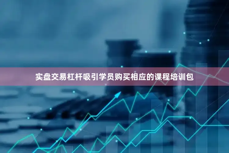 实盘交易杠杆吸引学员购买相应的课程培训包