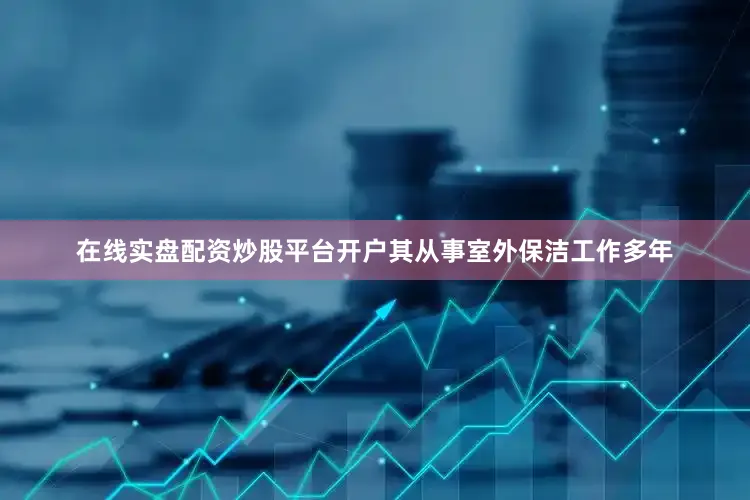 在线实盘配资炒股平台开户其从事室外保洁工作多年