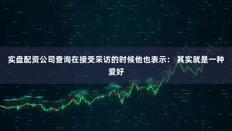实盘配资公司查询在接受采访的时候他也表示： 其实就是一种爱好
