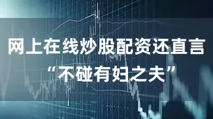网上在线炒股配资还直言 “不碰有妇之夫”