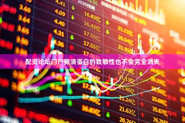 配资论坛门户卵清蛋白的致敏性也不会完全消失