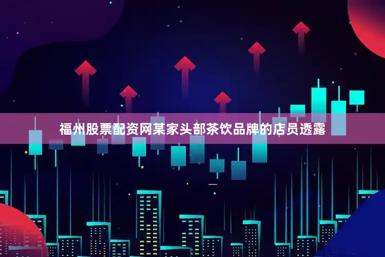 福州股票配资网某家头部茶饮品牌的店员透露