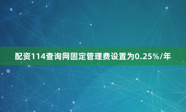 配资114查询网固定管理费设置为0.25%/年