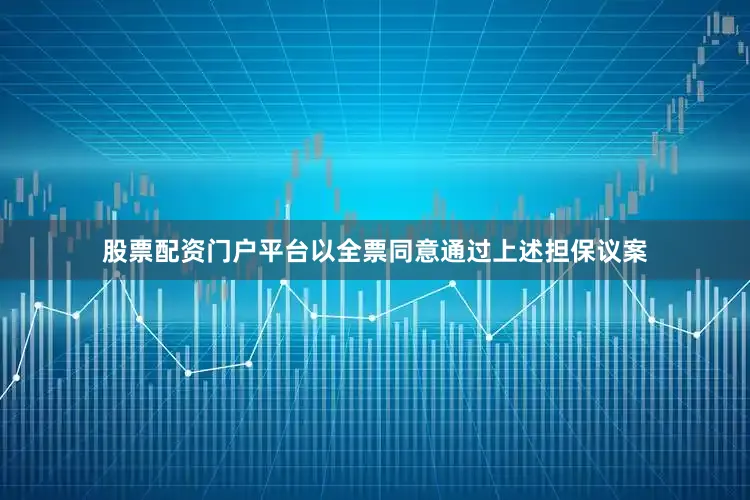 股票配资门户平台以全票同意通过上述担保议案
