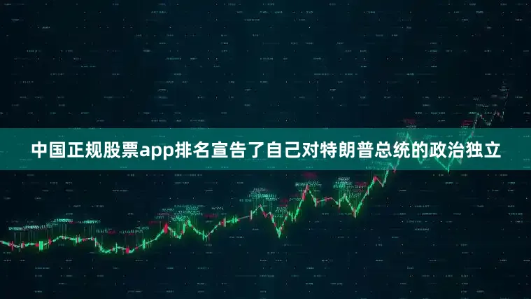 中国正规股票app排名宣告了自己对特朗普总统的政治独立