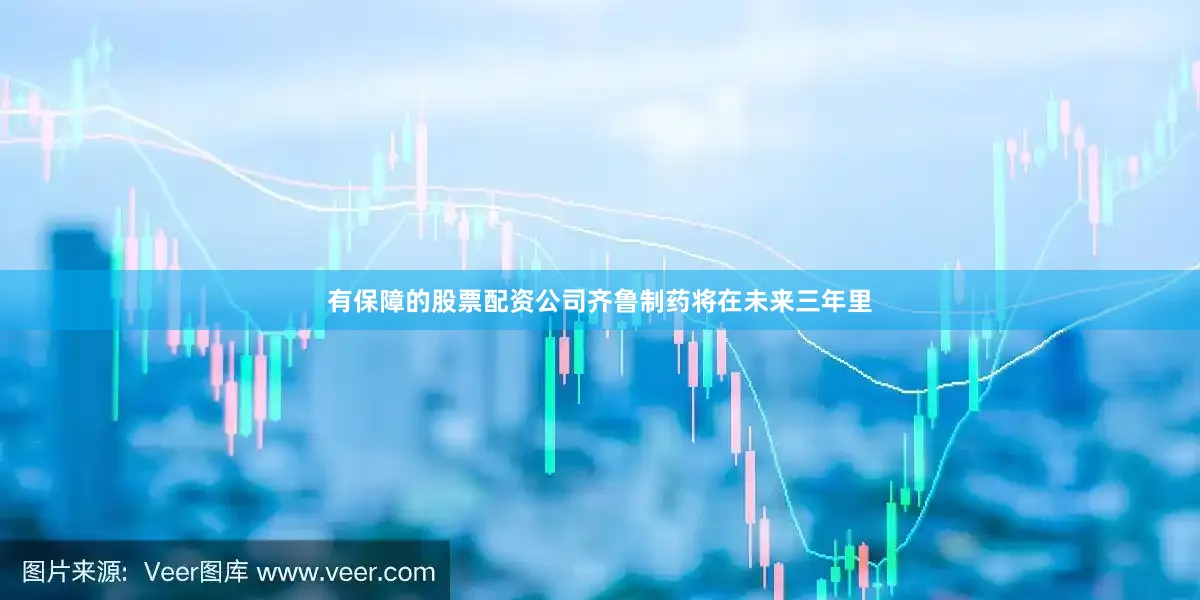 有保障的股票配资公司齐鲁制药将在未来三年里