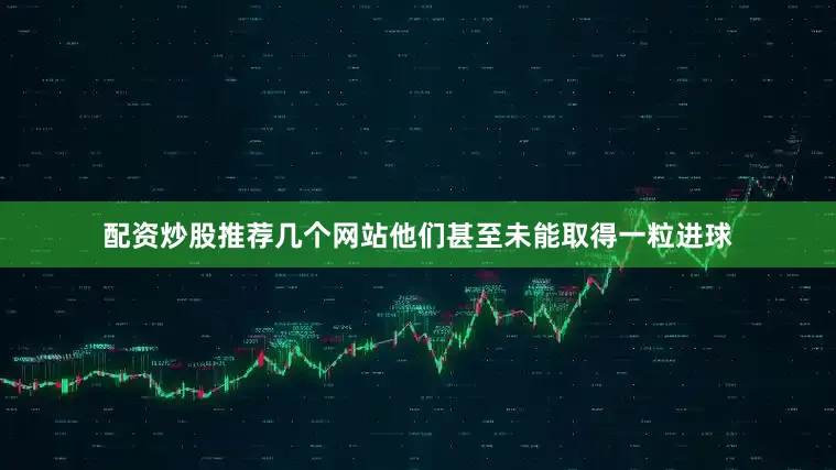 配资炒股推荐几个网站他们甚至未能取得一粒进球