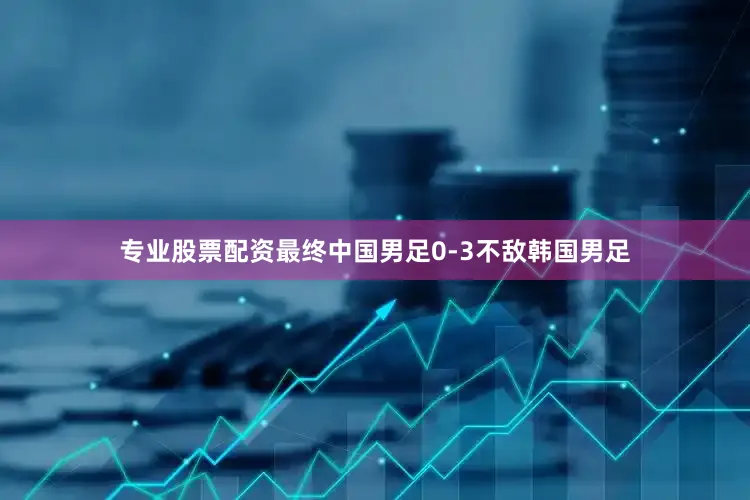 专业股票配资最终中国男足0-3不敌韩国男足