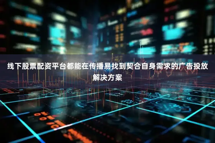 线下股票配资平台都能在传播易找到契合自身需求的广告投放解决方案