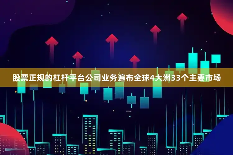 股票正规的杠杆平台公司业务遍布全球4大洲33个主要市场