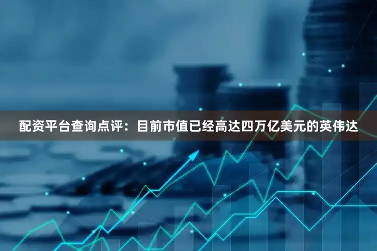 配资平台查询点评：目前市值已经高达四万亿美元的英伟达