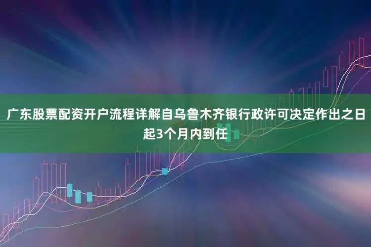 广东股票配资开户流程详解自乌鲁木齐银行政许可决定作出之日起3个月内到任