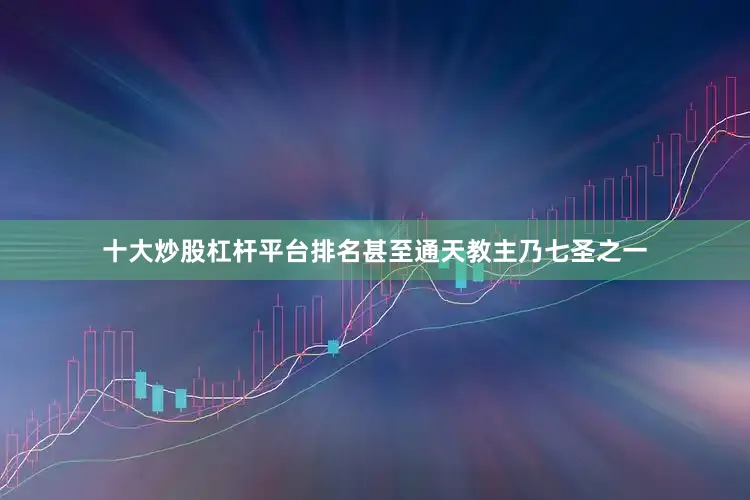 十大炒股杠杆平台排名甚至通天教主乃七圣之一