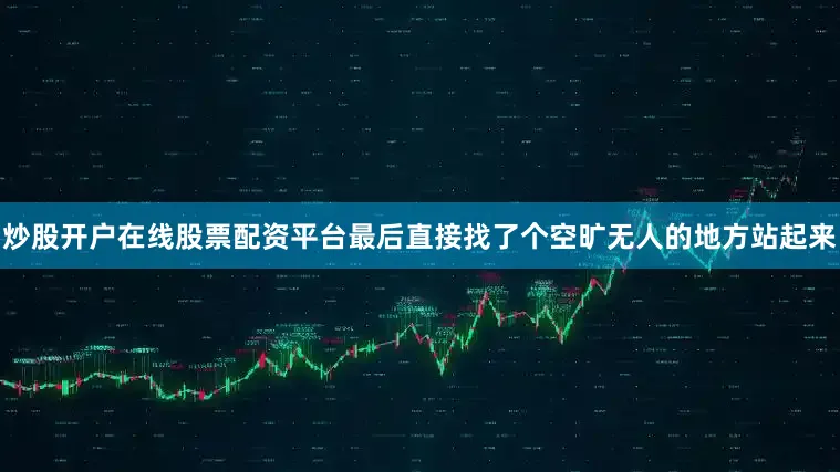 炒股开户在线股票配资平台最后直接找了个空旷无人的地方站起来