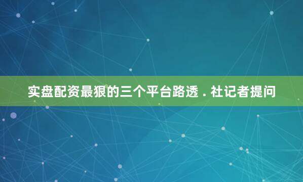 实盘配资最狠的三个平台路透 . 社记者提问