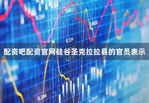 配资吧配资官网硅谷圣克拉拉县的官员表示