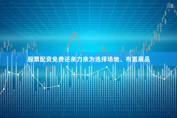 股票配资免费还亲力亲为选择场地、布置展品