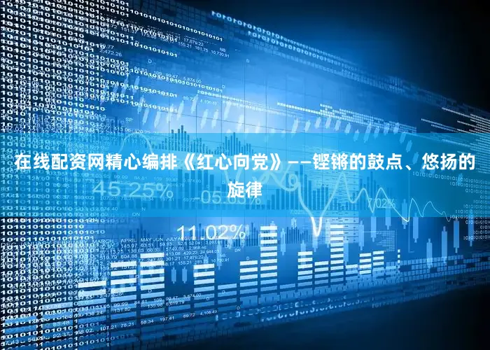 在线配资网精心编排《红心向党》——铿锵的鼓点、悠扬的旋律