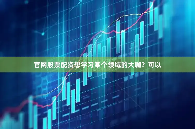 官网股票配资想学习某个领域的大咖？可以