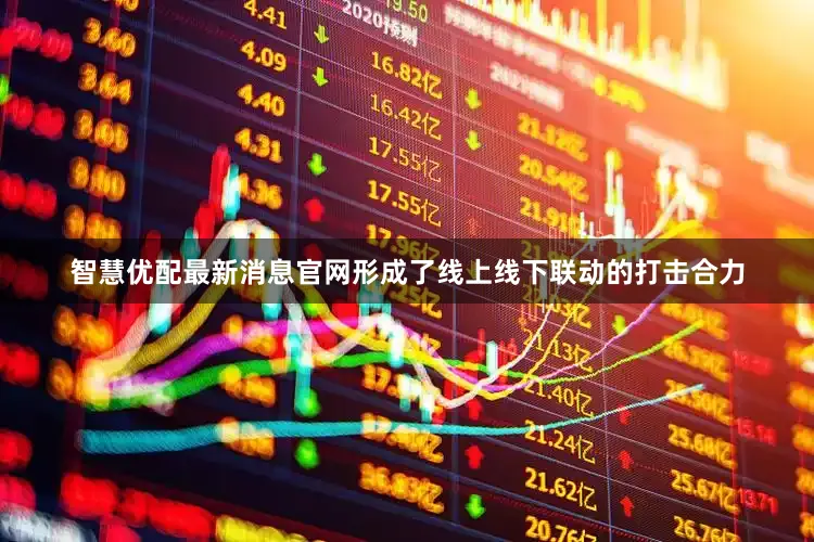 智慧优配最新消息官网形成了线上线下联动的打击合力