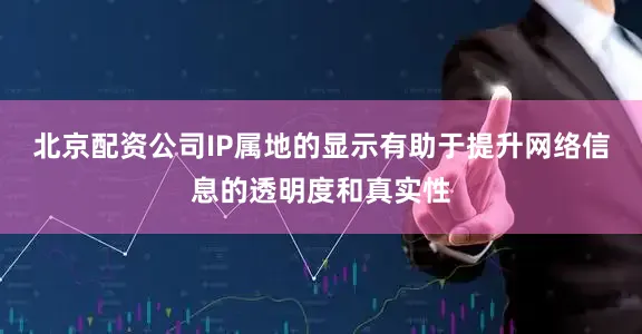 北京配资公司IP属地的显示有助于提升网络信息的透明度和真实性