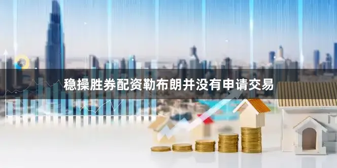 稳操胜券配资勒布朗并没有申请交易
