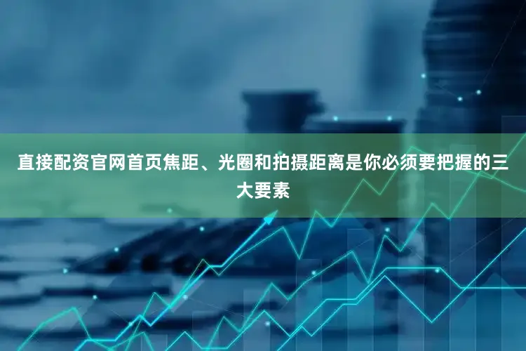 直接配资官网首页焦距、光圈和拍摄距离是你必须要把握的三大要素