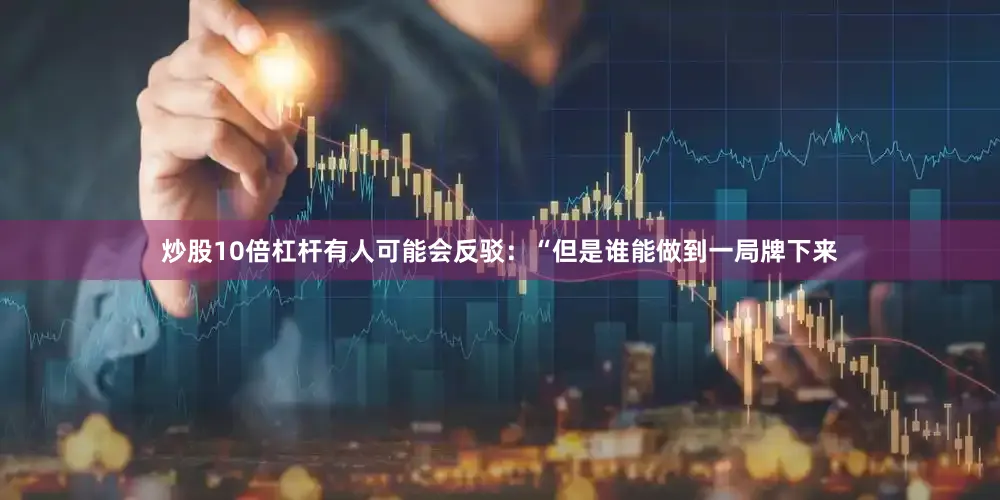 炒股10倍杠杆有人可能会反驳：“但是谁能做到一局牌下来
