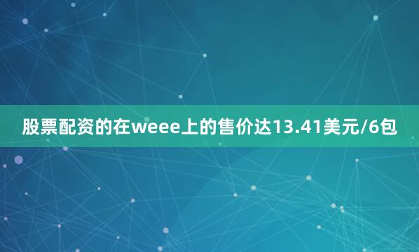 股票配资的在weee上的售价达13.41美元/6包