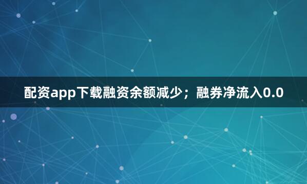 配资app下载融资余额减少；融券净流入0.0