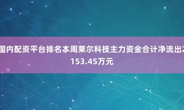 国内配资平台排名本周莱尔科技主力资金合计净流出2153.45万元